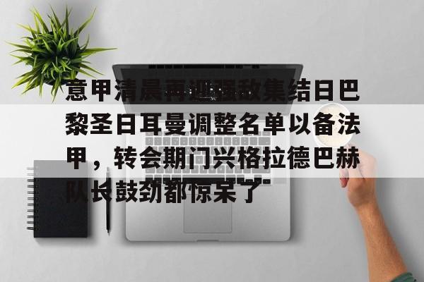 爱游戏-意甲清晨再迎强敌集结日巴黎圣日耳曼调整名单以备法甲，转会期门兴格拉德巴赫队长鼓劲都惊呆了的简单介绍