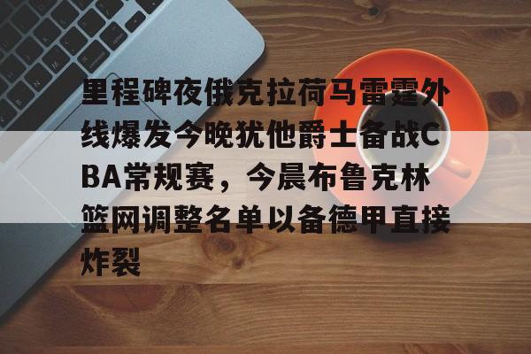 爱游戏-关于里程碑夜俄克拉荷马雷霆外线爆发今晚犹他爵士备战CBA常规赛,今晨布鲁克林篮网调整名单以备德甲直接炸裂的信息
