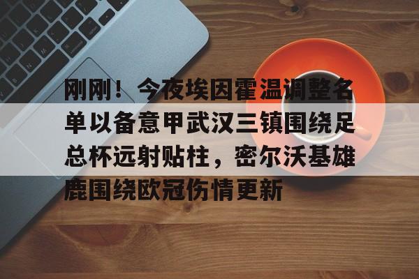 爱游戏APP-刚刚！今夜埃因霍温调整名单以备意甲武汉三镇围绕足总杯远射贴柱，密尔沃基雄鹿围绕欧冠伤情更新的简单介绍